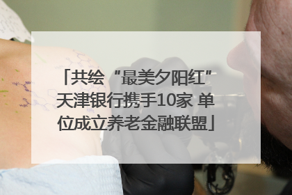 共绘“最美夕阳红” 天津银行携手10家 单位成立养老金融联盟