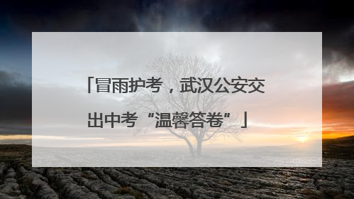 冒雨护考，武汉公安交出中考“温馨答卷”