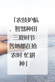 农技护航、智慧种田 三夏时节各地都在抢农时 忙耕种