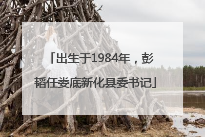 出生于1984年，彭韬任娄底新化县委书记