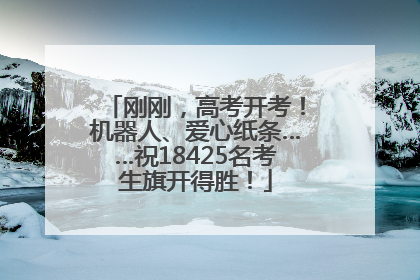 刚刚，高考开考！机器人、爱心纸条……祝18425名考生旗开得胜！