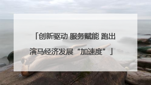 创新驱动 服务赋能 跑出演马经济发展“加速度”