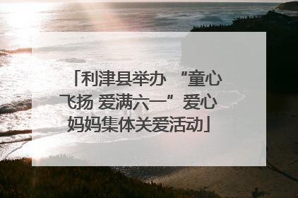 利津县举办 “童心飞扬 爱满六一”爱心妈妈集体关爱活动