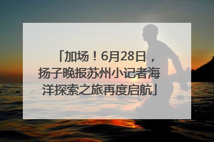加场！6月28日，扬子晚报苏州小记者海洋探索之旅再度启航