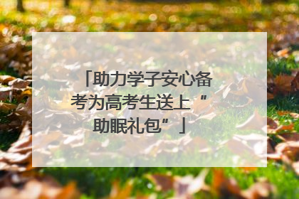 助力学子安心备考为高考生送上“助眠礼包”