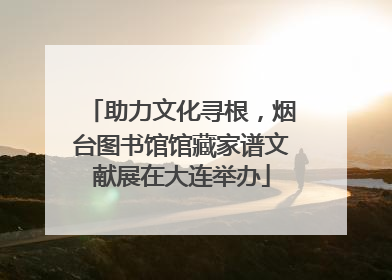 助力文化寻根，烟台图书馆馆藏家谱文献展在大连举办