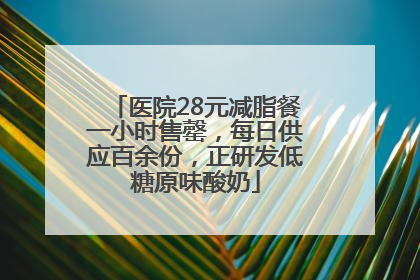 医院28元减脂餐一小时售罄，每日供应百余份，正研发低糖原味酸奶