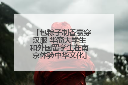 包粽子制香囊穿汉服 华裔大学生和外国留学生在南京体验中华文化