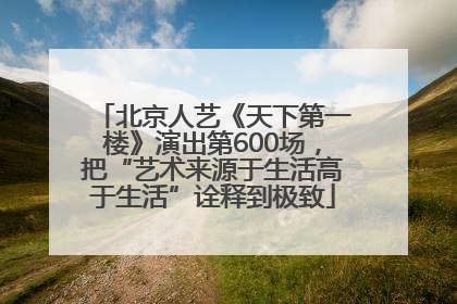 北京人艺《天下第一楼》演出第600场，把“艺术来源于生活高于生活”诠释到极致