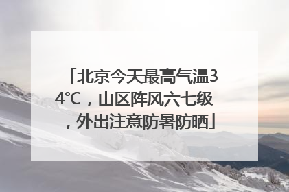 北京今天最高气温34℃，山区阵风六七级，外出注意防暑防晒