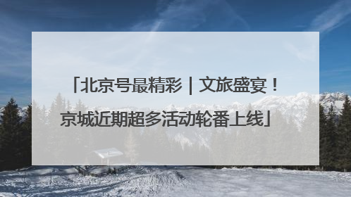 北京号最精彩｜文旅盛宴！京城近期超多活动轮番上线