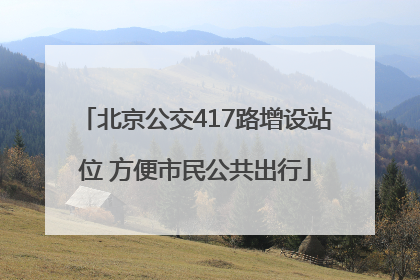 北京公交417路增设站位 方便市民公共出行