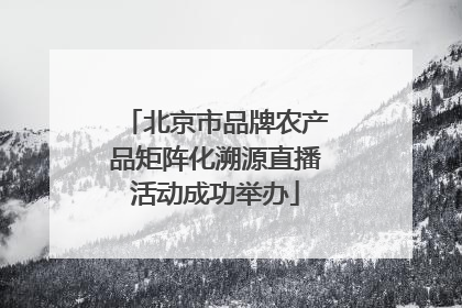北京市品牌农产品矩阵化溯源直播活动成功举办