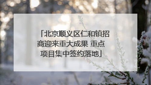 北京顺义区仁和镇招商迎来重大成果 重点项目集中签约落地