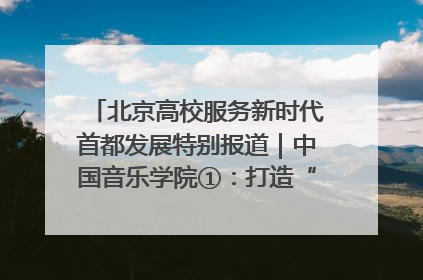 北京高校服务新时代首都发展特别报道｜中国音乐学院①：打造“歌声中的红色记忆”，唱响红色传承新乐章
