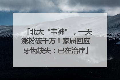 北大“韦神”，一天涨粉破千万！家属回应牙齿缺失：已在治疗