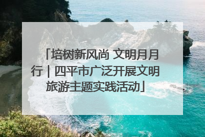 培树新风尚 文明月月行｜四平市广泛开展文明旅游主题实践活动