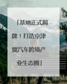 基地正式揭牌！打造京津冀汽车跨境产业生态圈
