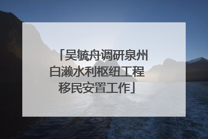 吴毓舟调研泉州白濑水利枢纽工程移民安置工作
