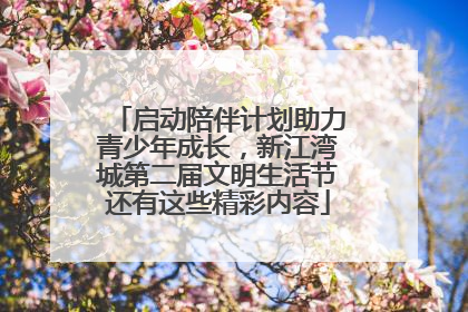 启动陪伴计划助力青少年成长，新江湾城第二届文明生活节还有这些精彩内容