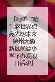 呵护“睛”彩世界点亮光明未来 德州天衢新区尚德小学举办爱眼日活动
