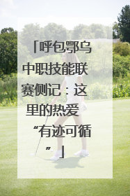 呼包鄂乌中职技能联赛侧记：这里的热爱 “有迹可循”