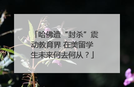哈佛遭“封杀”震动教育界 在美留学生未来何去何从？