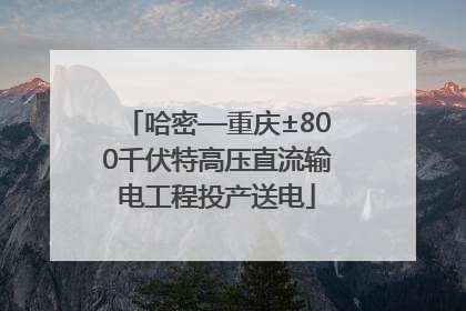 哈密—重庆±800千伏特高压直流输电工程投产送电