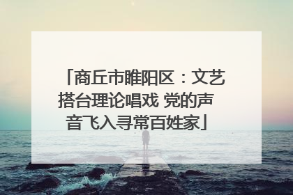 商丘市睢阳区：文艺搭台理论唱戏 党的声音飞入寻常百姓家