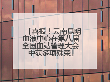 喜报！云南昆明血液中心在第八届全国血站管理大会中获多项殊荣