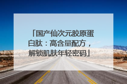 国产仙次元胶原蛋白肽：高含量配方，解锁肌肤年轻密码