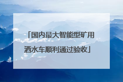 国内最大智能型矿用洒水车顺利通过验收
