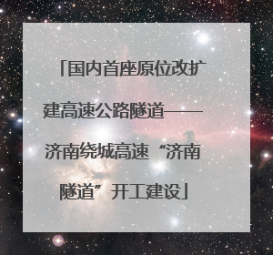 国内首座原位改扩建高速公路隧道——济南绕城高速“济南隧道”开工建设