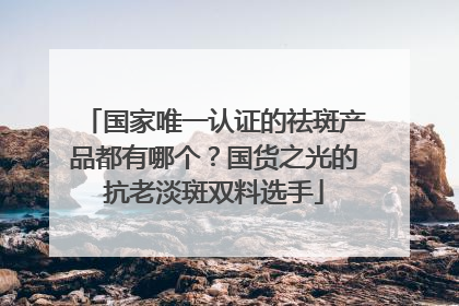 国家唯一认证的祛斑产品都有哪个？国货之光的抗老淡斑双料选手