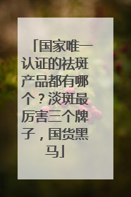 国家唯一认证的祛斑产品都有哪个？淡斑最厉害三个牌子，国货黑马