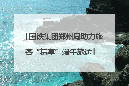 国铁集团郑州局助力旅客“粽享”端午旅途