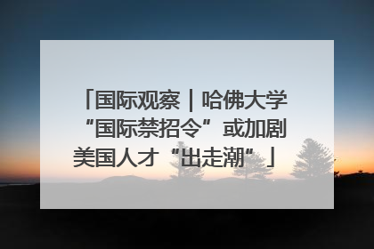 国际观察｜哈佛大学“国际禁招令”或加剧美国人才“出走潮”