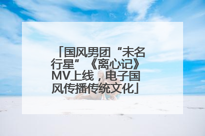 国风男团“未名行星”《离心记》MV上线，电子国风传播传统文化