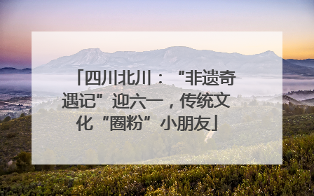 四川北川：“非遗奇遇记”迎六一，传统文化“圈粉”小朋友