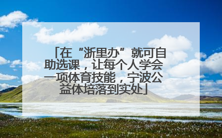 在“浙里办”就可自助选课，让每个人学会一项体育技能，宁波公益体培落到实处
