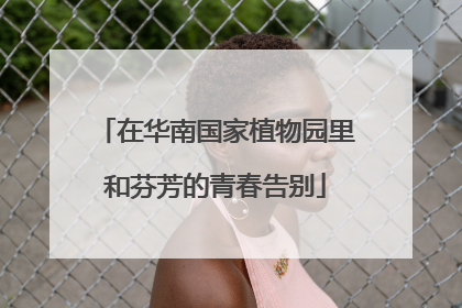 在华南国家植物园里和芬芳的青春告别