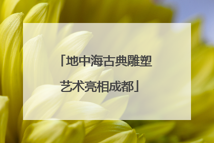 地中海古典雕塑艺术亮相成都