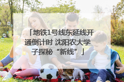 地铁1号线东延线开通倒计时 沈阳农大学子探秘“新线”