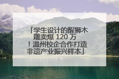学生设计的醒狮木雕卖爆 120 万！温州校企合作打造非遗产业振兴样本