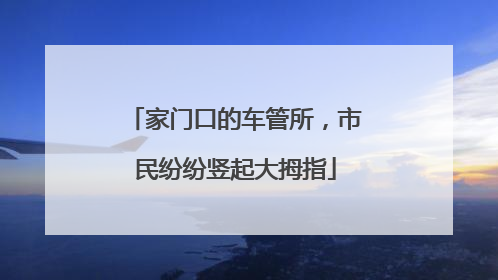 家门口的车管所，市民纷纷竖起大拇指