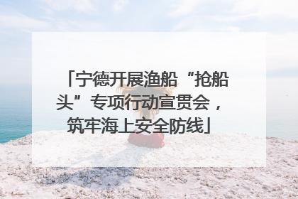 宁德开展渔船“抢船头”专项行动宣贯会，筑牢海上安全防线