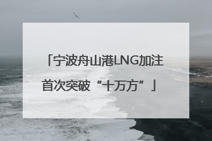 宁波舟山港LNG加注首次突破“十万方”