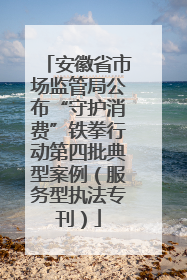 安徽省市场监管局公布“守护消费”铁拳行动第四批典型案例（服务型执法专刊）