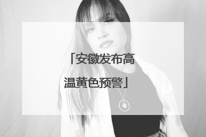 安徽发布高温黄色预警