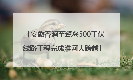 安徽香涧至鹭岛500千伏线路工程完成淮河大跨越